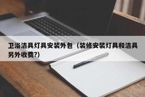 卫浴洁具灯具安装外包（装修安装灯具和洁具另外收费?）