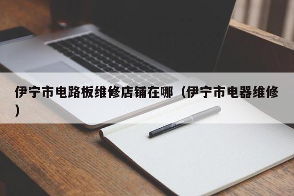 伊宁市电路板维修店铺在哪（伊宁市电器维修）