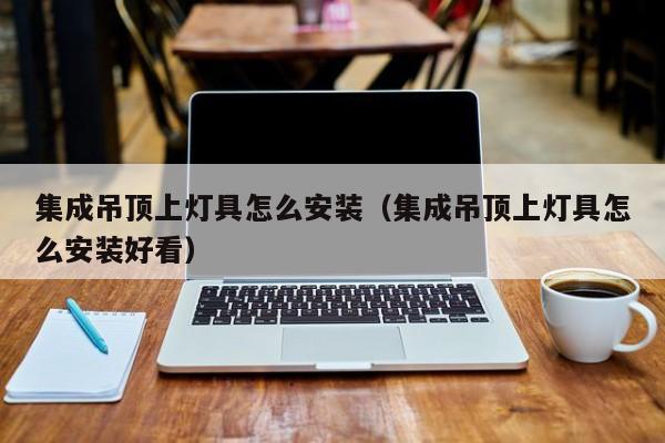 集成吊顶上灯具怎么安装（集成吊顶上灯具怎么安装好看）