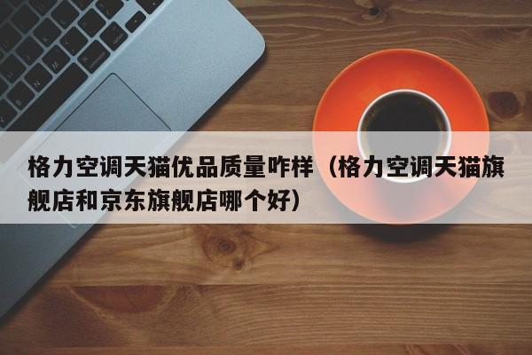 格力空调天猫优品质量咋样（格力空调天猫旗舰店和京东旗舰店哪个好）