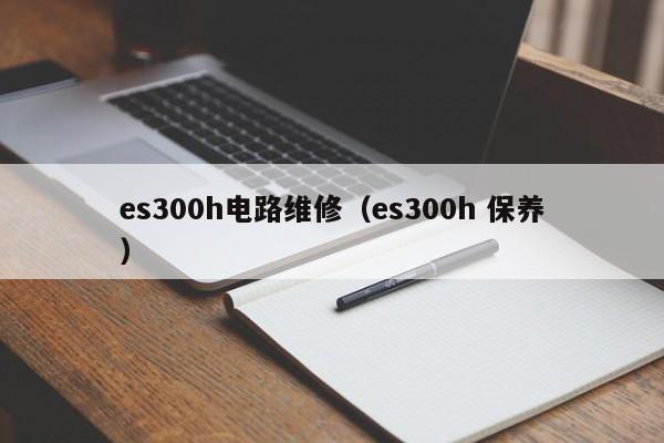 es300h电路维修（es300h 保养）