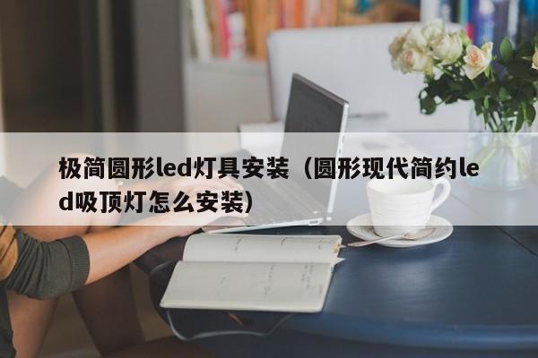 极简圆形led灯具安装（圆形现代简约led吸顶灯怎么安装）