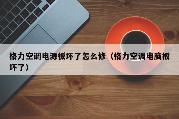 格力空调电源板坏了怎么修（格力空调电脑板坏了）