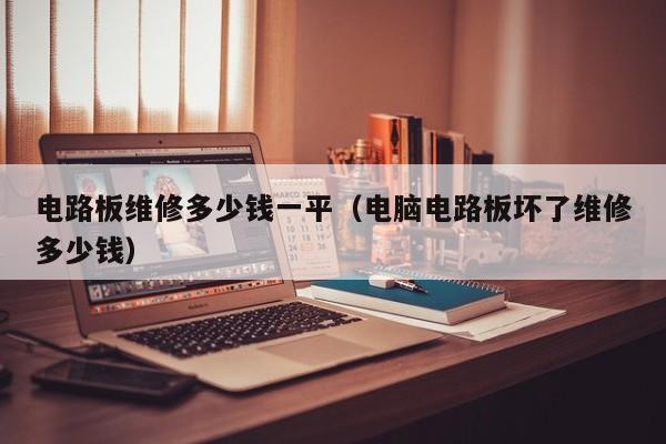 电路板维修多少钱一平（电脑电路板坏了维修多少钱）