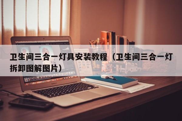 卫生间三合一灯具安装教程（卫生间三合一灯拆卸图解图片）