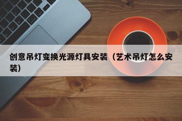 创意吊灯变换光源灯具安装（艺术吊灯怎么安装）