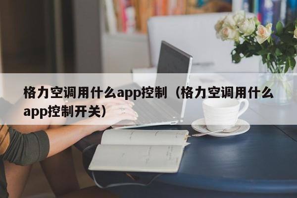 格力空调用什么app控制（格力空调用什么app控制开关）
