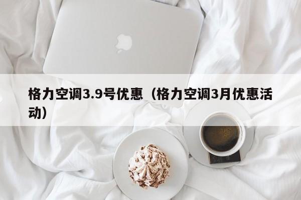 格力空调3.9号优惠（格力空调3月优惠活动）