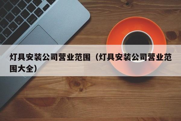 灯具安装公司营业范围（灯具安装公司营业范围大全）