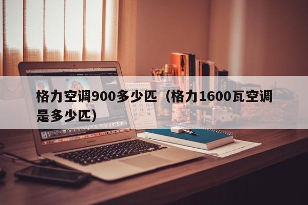 格力空调900多少匹（格力1600瓦空调是多少匹）