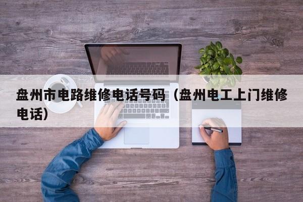 盘州市电路维修电话号码（盘州电工上门维修电话）