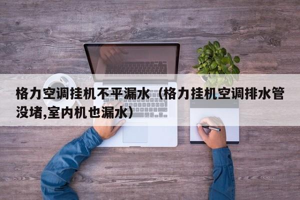 格力空调挂机不平漏水（格力挂机空调排水管没堵,室内机也漏水）
