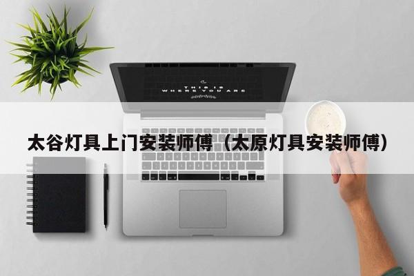 太谷灯具上门安装师傅（太原灯具安装师傅）