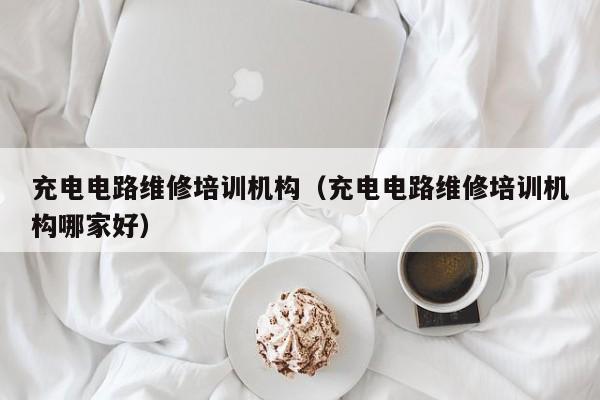 充电电路维修培训机构（充电电路维修培训机构哪家好）
