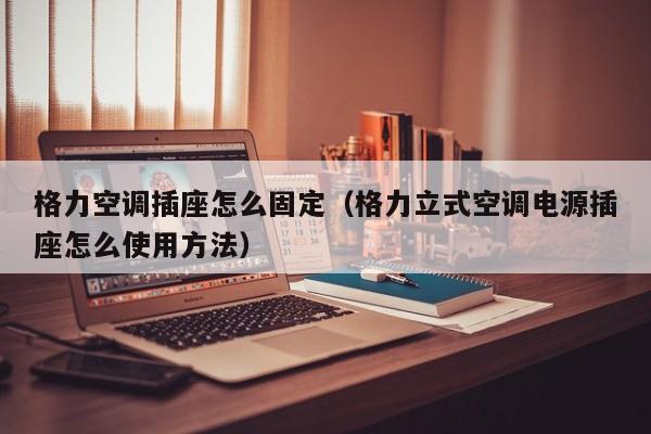 格力空调插座怎么固定（格力立式空调电源插座怎么使用方法）