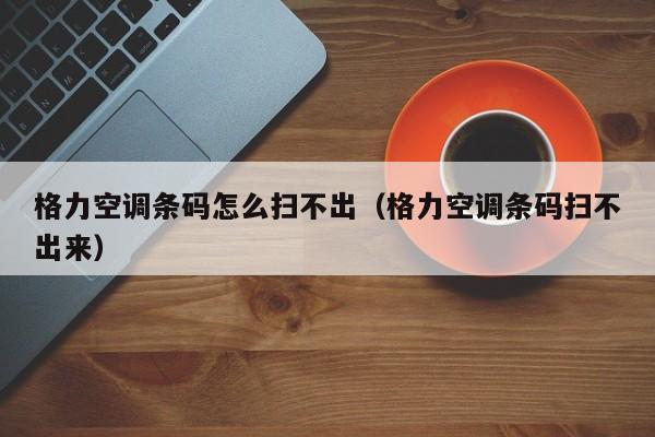 格力空调条码怎么扫不出（格力空调条码扫不出来）