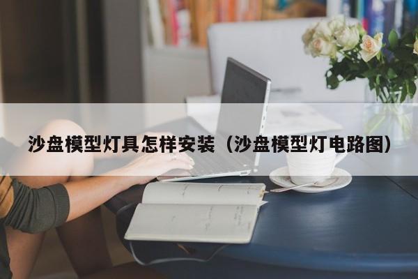 沙盘模型灯具怎样安装（沙盘模型灯电路图）