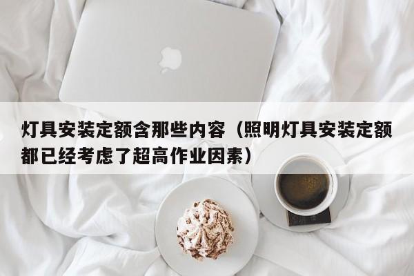 灯具安装定额含那些内容（照明灯具安装定额都已经考虑了超高作业因素）