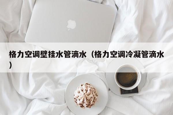 格力空调壁挂水管滴水（格力空调冷凝管滴水）