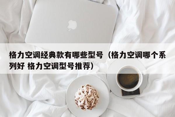 格力空调经典款有哪些型号（格力空调哪个系列好 格力空调型号推荐）