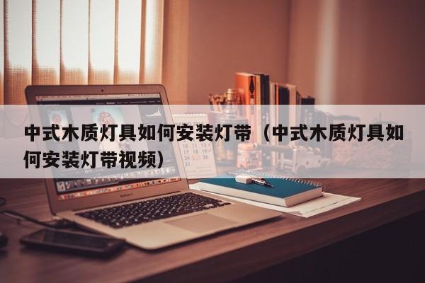 中式木质灯具如何安装灯带（中式木质灯具如何安装灯带视频）