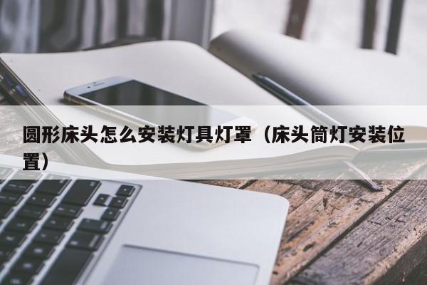 圆形床头怎么安装灯具灯罩（床头筒灯安装位置）
