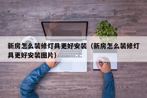 新房怎么装修灯具更好安装（新房怎么装修灯具更好安装图片）