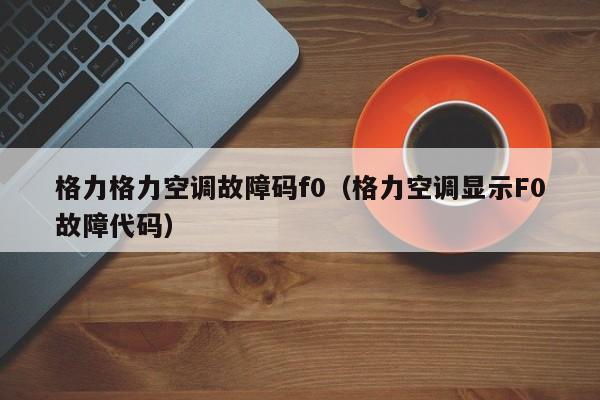格力格力空调故障码f0（格力空调显示F0故障代码）