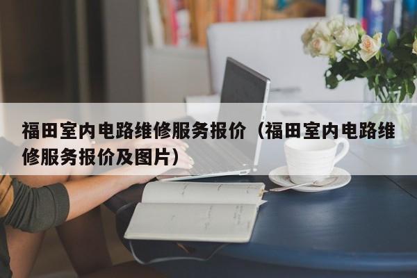 福田室内电路维修服务报价（福田室内电路维修服务报价及图片）