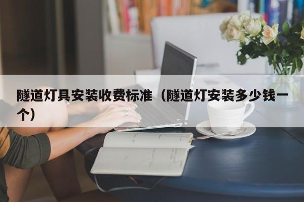 隧道灯具安装收费标准（隧道灯安装多少钱一个）