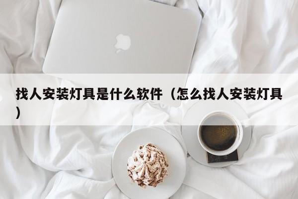 找人安装灯具是什么软件（怎么找人安装灯具）