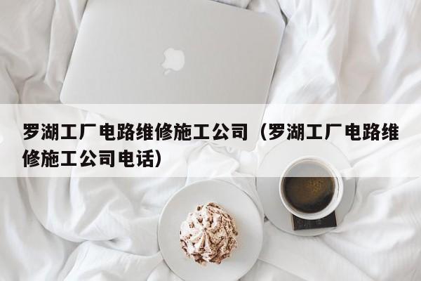 罗湖工厂电路维修施工公司（罗湖工厂电路维修施工公司电话）
