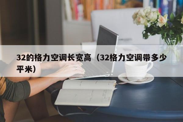 32的格力空调长宽高（32格力空调带多少平米）