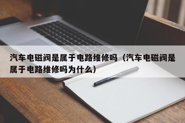 汽车电磁阀是属于电路维修吗（汽车电磁阀是属于电路维修吗为什么）