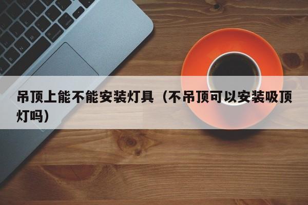 吊顶上能不能安装灯具（不吊顶可以安装吸顶灯吗）