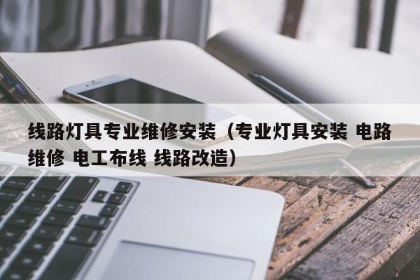 线路灯具专业维修安装（专业灯具安装 电路维修 电工布线 线路改造）