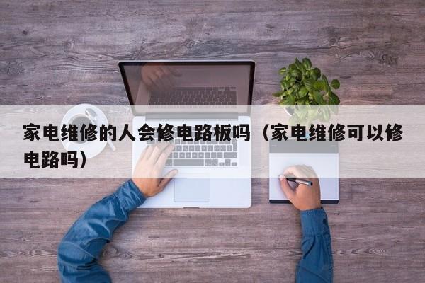 家电维修的人会修电路板吗（家电维修可以修电路吗）