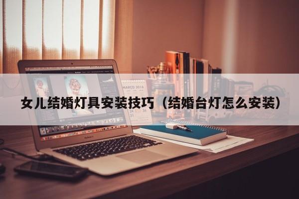 女儿结婚灯具安装技巧（结婚台灯怎么安装）