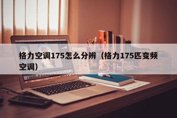 格力空调175怎么分辨（格力175匹变频空调）