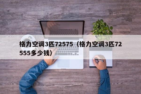 格力空调3匹72575（格力空调3匹72555多少钱）