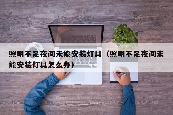 照明不足夜间未能安装灯具（照明不足夜间未能安装灯具怎么办）