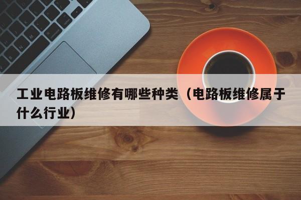 工业电路板维修有哪些种类（电路板维修属于什么行业）