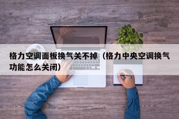 格力空调面板换气关不掉（格力中央空调换气功能怎么关闭）