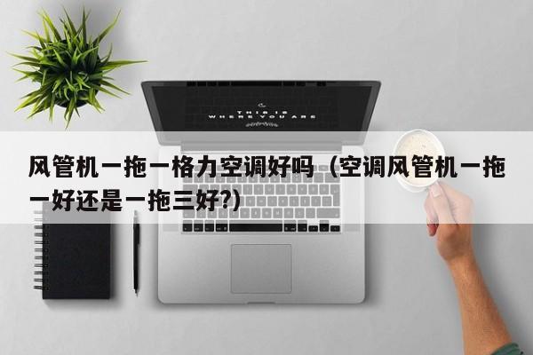 风管机一拖一格力空调好吗（空调风管机一拖一好还是一拖三好?）