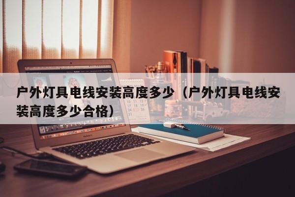 户外灯具电线安装高度多少（户外灯具电线安装高度多少合格）