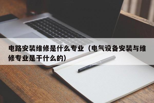 电路安装维修是什么专业（电气设备安装与维修专业是干什么的）
