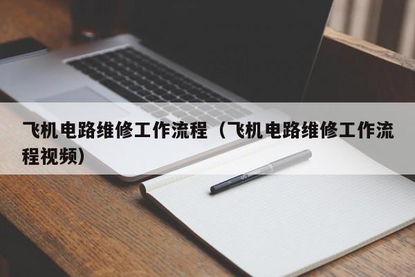 飞机电路维修工作流程（飞机电路维修工作流程视频）