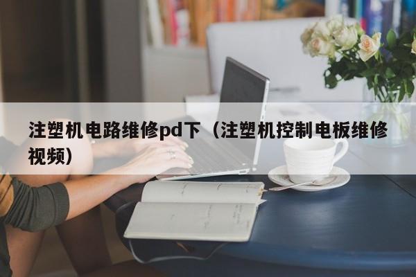 注塑机电路维修pd下（注塑机控制电板维修视频）