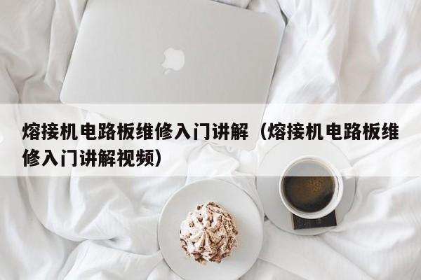 熔接机电路板维修入门讲解（熔接机电路板维修入门讲解视频）