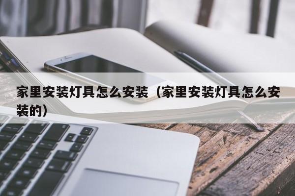 家里安装灯具怎么安装（家里安装灯具怎么安装的）
